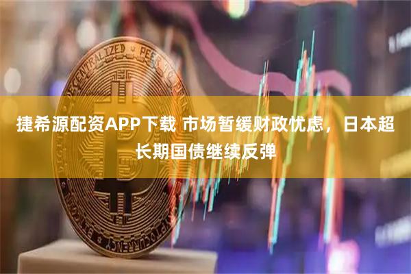捷希源配资APP下载 市场暂缓财政忧虑，日本超长期国债继续反弹